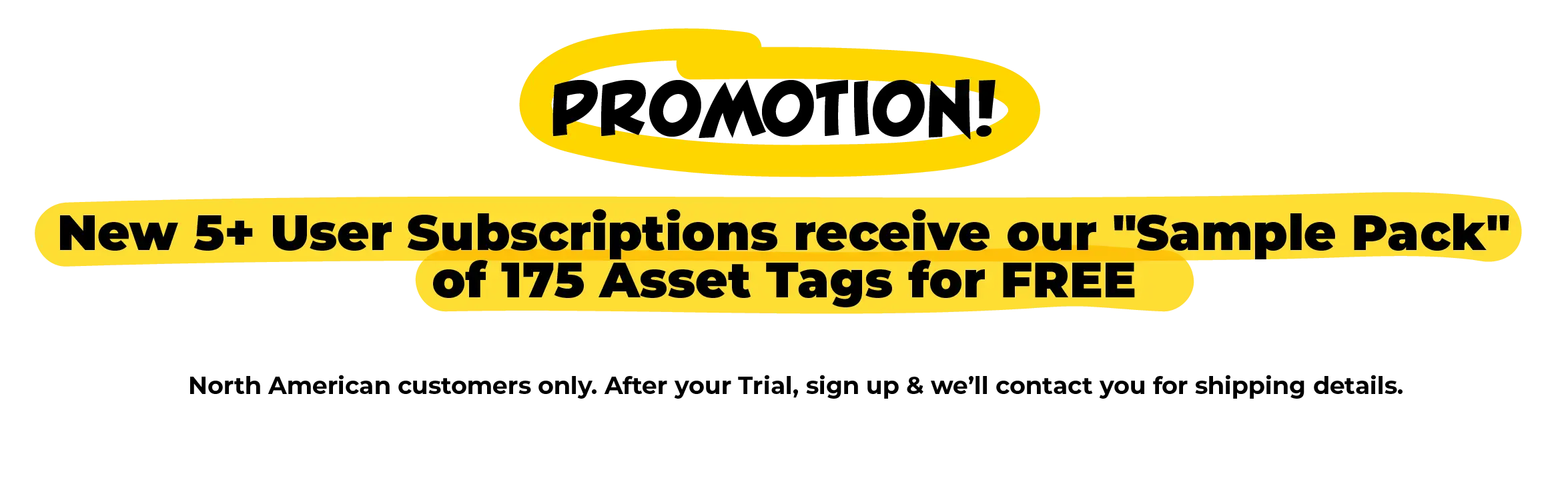 Promotion! New 5+ User Subscriptions receive our "Sample Pack" of 175 Asset Tags for FREE. North American customers only. After your Trial, sign up & we’ll contact you for shipping details.